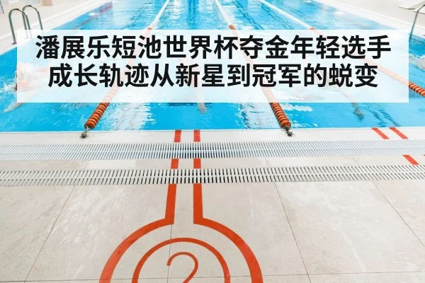 潘展乐短池世界杯夺金年轻选手成长轨迹从新星到冠军的蜕变