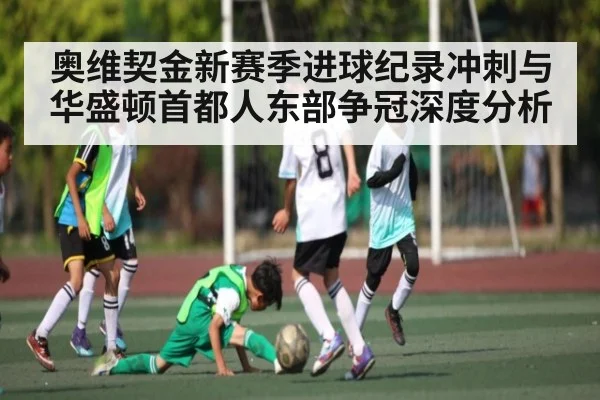 奥维契金新赛季进球纪录冲刺与华盛顿首都人东部争冠深度分析