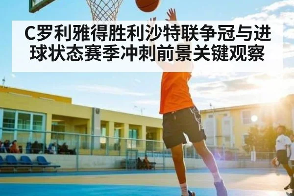 C罗利雅得胜利沙特联争冠与进球状态赛季冲刺前景关键观察