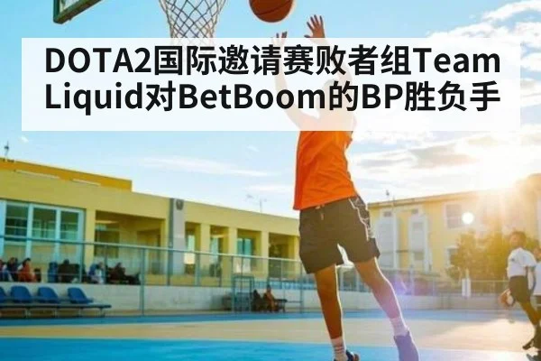DOTA2国际邀请赛败者组Team Liquid对BetBoom的BP胜负手