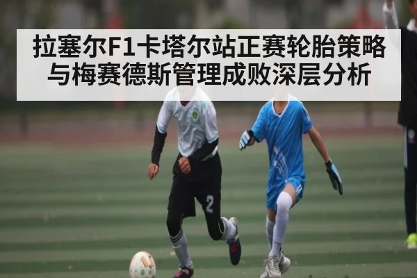 拉塞尔F1卡塔尔站正赛轮胎策略与梅赛德斯管理成败深层分析