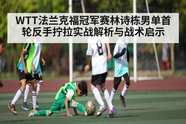 WTT法兰克福冠军赛林诗栋男单首轮反手拧拉实战解析与战术启示