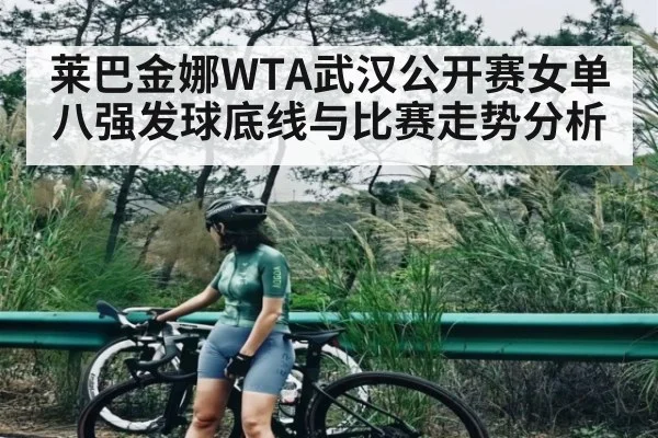 莱巴金娜WTA武汉公开赛女单八强发球底线与比赛走势分析