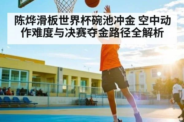 陈烨滑板世界杯碗池冲金 空中动作难度与决赛夺金路径全解析