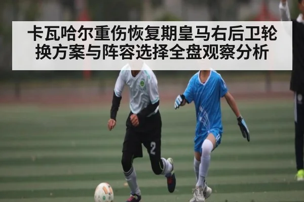 卡瓦哈尔重伤恢复期皇马右后卫轮换方案与阵容选择全盘观察分析
