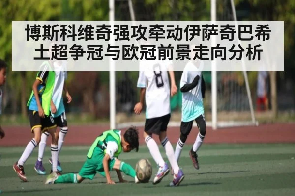 博斯科维奇强攻牵动伊萨奇巴希土超争冠与欧冠前景走向分析