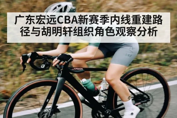 广东宏远CBA新赛季内线重建路径与胡明轩组织角色观察分析